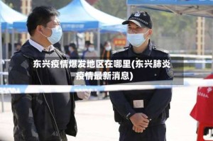 东兴疫情爆发地区在哪里(东兴肺炎疫情最新消息)