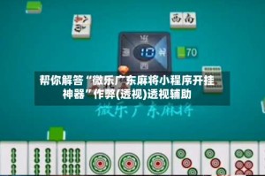 帮你解答“微乐广东麻将小程序开挂神器”作弊(透视)透视辅助