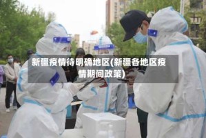 新疆疫情待明确地区(新疆各地区疫情期间政策)