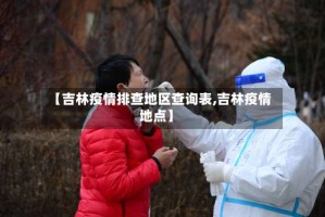 【吉林疫情排查地区查询表,吉林疫情地点】