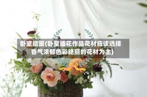 卧室插画(卧室插花作品花材应该选择香气浓郁色彩艳丽的花材为主)
