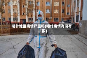 喀什地区疫情严重吗(喀什疫情有没有扩散)