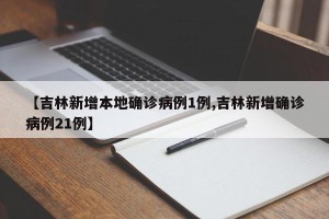 【吉林新增本地确诊病例1例,吉林新增确诊病例21例】