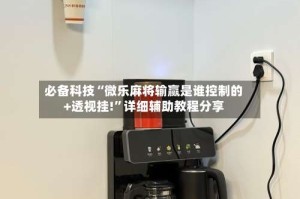必备科技“微乐麻将输赢是谁控制的+透视挂!”详细辅助教程分享