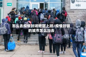 怎么去疫情封闭地区上班/疫情封锁的城市怎么出去