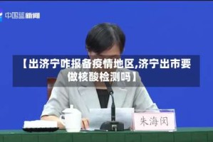 【出济宁咋报备疫情地区,济宁出市要做核酸检测吗】