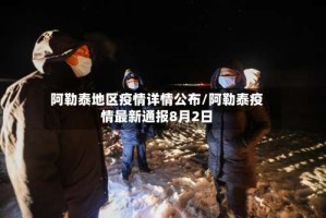 阿勒泰地区疫情详情公布/阿勒泰疫情最新通报8月2日