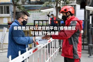 疫情地区可以送货的平台/疫情地区可以发什么快递