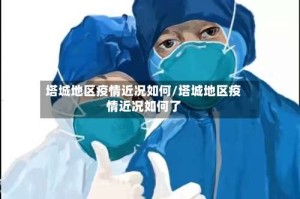 塔城地区疫情近况如何/塔城地区疫情近况如何了