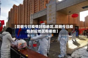 【昆明今日疫情封控地区,昆明今日疫情封控地区有哪些】
