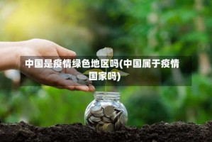 中国是疫情绿色地区吗(中国属于疫情国家吗)