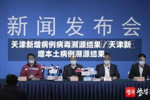 天津新增病例病毒溯源结果／天津新增本土病例溯源结果