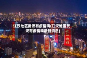 江汉地区武汉有疫情吗(江汉地区武汉有疫情吗最新消息)