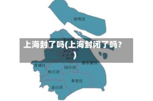 上海封了吗(上海封闭了吗？)