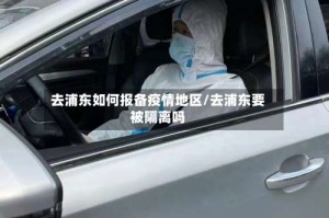 去浦东如何报备疫情地区/去浦东要被隔离吗