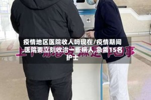 疫情地区医院收人吗现在/疫情期间,医院要立刻收治一些病人,急需15名护士