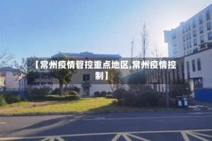 【常州疫情管控重点地区,常州疫情控制】
