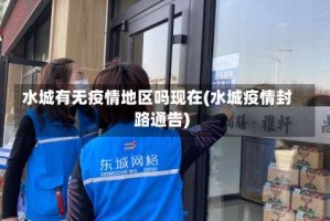 水城有无疫情地区吗现在(水城疫情封路通告)