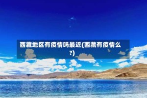 西藏地区有疫情吗最近(西藏有疫情么?)
