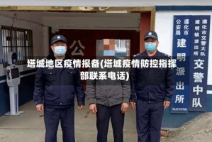 塔城地区疫情报备(塔城疫情防控指挥部联系电话)