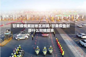 甘肃疫情解封地区时间/甘肃疫情封路什么时候结束