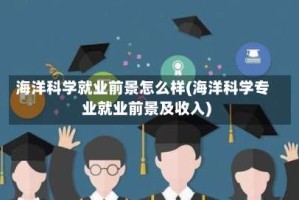 海洋科学就业前景怎么样(海洋科学专业就业前景及收入)