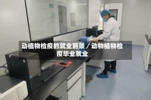动植物检疫的就业前景／动物植物检疫毕业就业