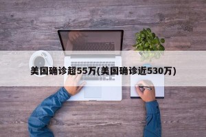 美国确诊超55万(美国确诊近530万)