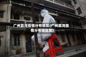 广州荔湾疫情分布地区(广州荔湾疫情分布地区图)