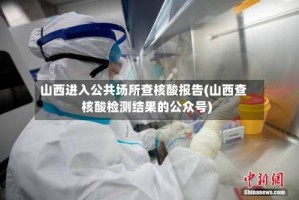山西进入公共场所查核酸报告(山西查核酸检测结果的公众号)