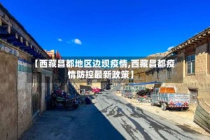 【西藏昌都地区边坝疫情,西藏昌都疫情防控最新政策】