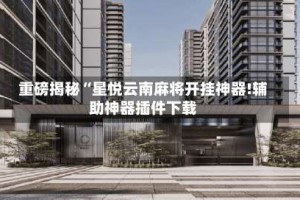 重磅揭秘“星悦云南麻将开挂神器!辅助神器插件下载