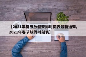 【2021年春节放假安排时间表最新通知,2021年春节放假时刻表】