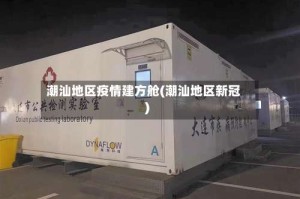 潮汕地区疫情建方舱(潮汕地区新冠)