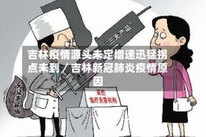 吉林疫情源头未定增速迅猛拐点未到／吉林新冠肺炎疫情原因