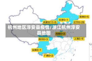 杭州地区淳安县疫情/浙江杭州淳安县地图