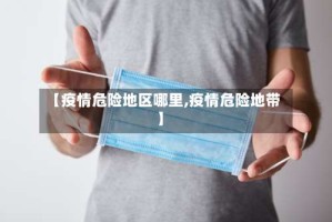 【疫情危险地区哪里,疫情危险地带】