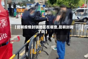 【昆明疫情封锁地区在哪查,昆明封闭了吗】