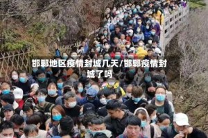 邯郸地区疫情封城几天/邯郸疫情封城了吗