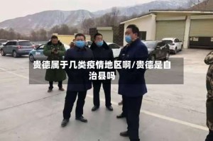 贵德属于几类疫情地区啊/贵德是自治县吗