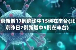 北京新增17例确诊中15例在丰台(北京昨日7例新增中5例在丰台)