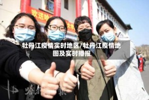 牡丹江疫情实时地区/牡丹江疫情地图及实时播报