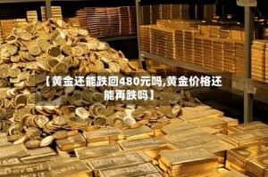 【黄金还能跌回480元吗,黄金价格还能再跌吗】