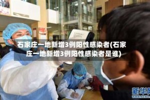 石家庄一地新增3例阳性感染者(石家庄一地新增3例阳性感染者是谁)