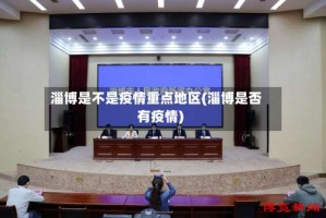 淄博是不是疫情重点地区(淄博是否有疫情)