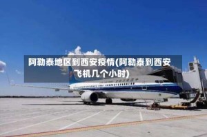 阿勒泰地区到西安疫情(阿勒泰到西安飞机几个小时)