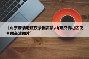 【山东疫情地区夜景图高清,山东疫情地区夜景图高清图片】