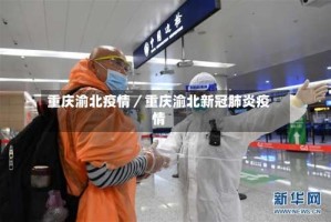 重庆渝北疫情／重庆渝北新冠肺炎疫情