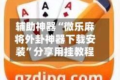 辅助神器“微乐麻将外卦神器下载安装”分享用挂教程