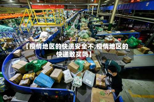 【疫情地区的快递安全不,疫情地区的快递敢买吗】-第3张图片